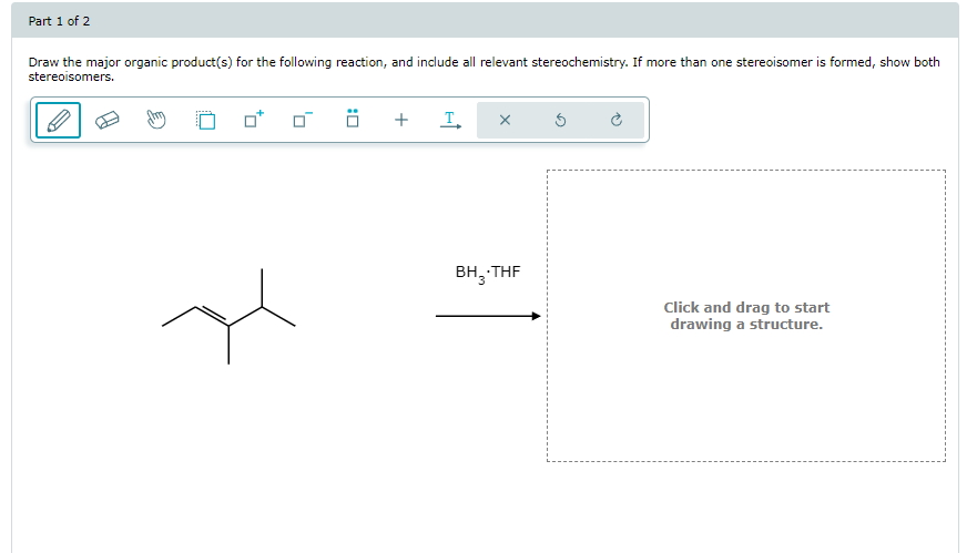 Part 1 of 2
Draw the major organic product(s) for the following reaction, and include all relevant stereochemistry. If more than one stereoisomer is formed, show both
stereoisomers.
+
I
X
BH₂-THF
Click and drag to start
drawing a structure.