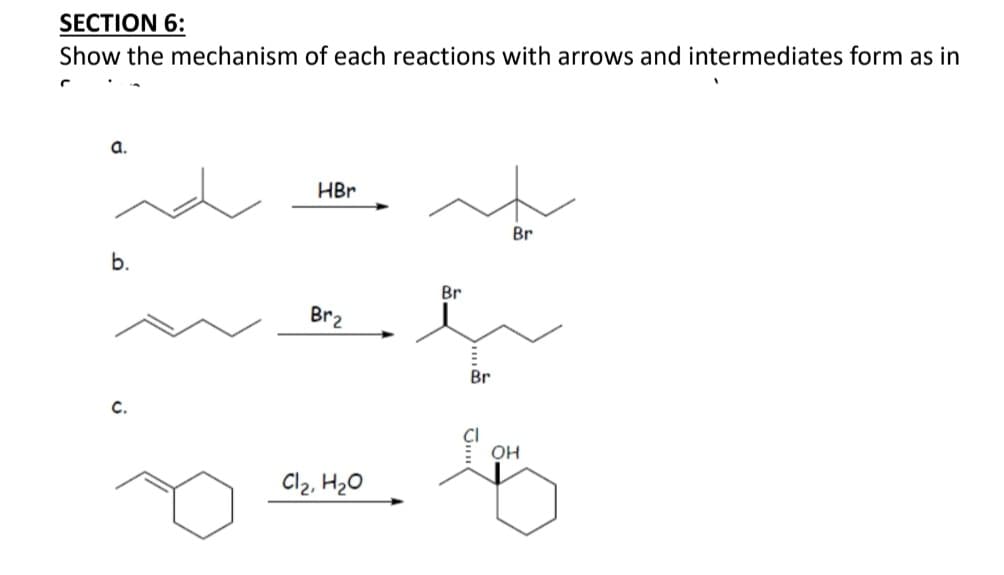 SECTION 6:
Show the mechanism of each reactions with arrows and intermediates form as in
a.
b.
C.
HBr
Br₂
Cl₂, H₂O
Br
Br
CI
Br
OH