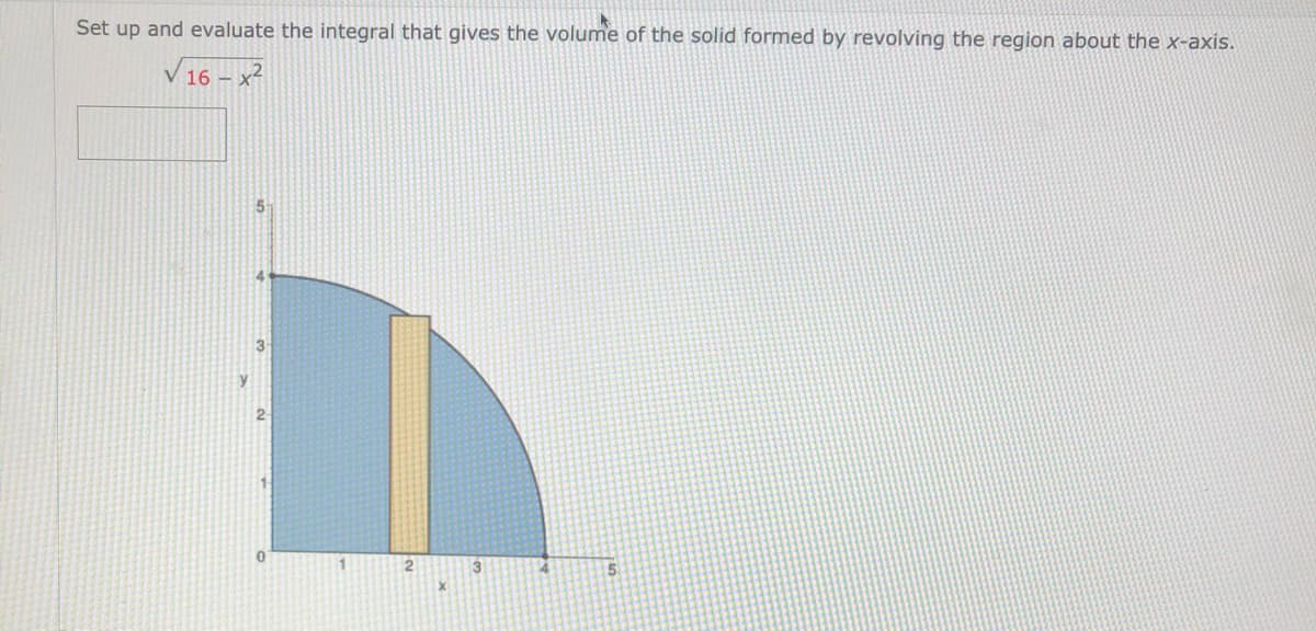 Set up and evaluate the integral that gives the volume of the solid formed by revolving the region about the x-axis.
V 16 – x?
