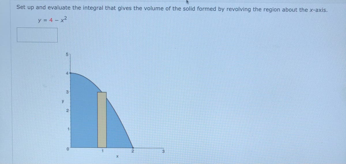 Set up and evaluate the integral that gives the volume of the solid formed by revolving the region about the x-axis.
y = 4 – x2
4.
3
2
1-
