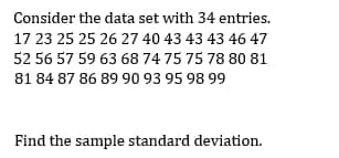 Consider the data set with 34 entries.
17 23 25 25 26 27 40 43 43 43 46 47
52 56 57 59 63 68 74 75 75 78 80 81
81 84 87 86 89 90 93 95 98 99
Find the sample standard deviation.
