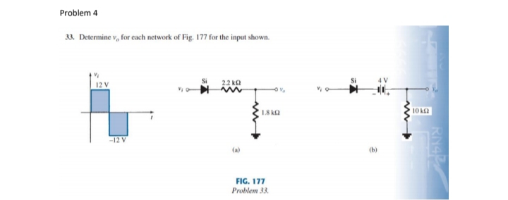 Problem 4
33. Determine v, for cach network of Fig. 177 for the input shown.
2.2 ka
1.8 ka
10 ka
-12 V
(a)
(b)
FIG. 177
Problem 33.
