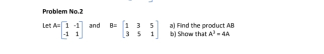 Problem No.2
Let A=1 -1 and
-1 1
В- [1 3 5
a) Find the product AB
b) Show that A = 4A
3 5
