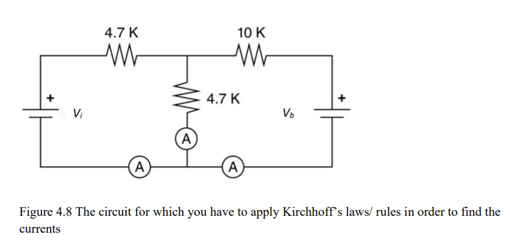 4.7 K
10 K
4.7 K
Vi
Vp
A
Figure 4.8 The circuit for which you have to apply Kirchhoff's laws/ rules in order to find the
currents

