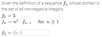 Given the definition of a sequence fn whose domain is
the set of all non-negative integers:
fo = 3
fn = n2 · fn-1 for n >1
f2 = Ex: 5

