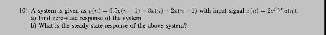 10) A system is given as y(n) = 0.5y(n – 1) + 3x(n) + 2x(n – 1) with input signal r(n) = 2ejuton u(n).
a) Find zero-state response of the system.
b) What is the steady state response of the above system?
%3D
