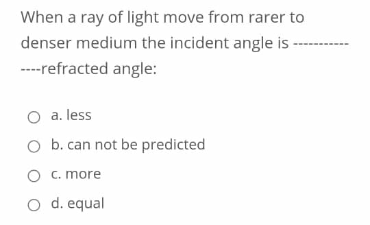 When a ray of light move from rarer to
denser medium the incident angle is
----refracted angle:
O a. less
b. can not be predicted
O C. more
O d. equal
