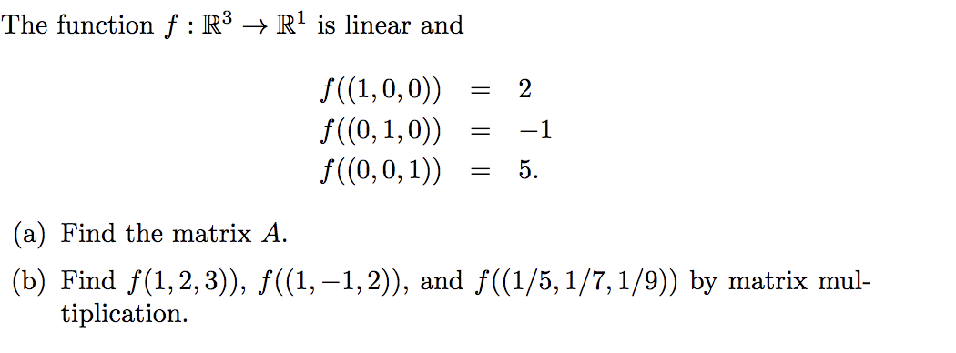 The function f : R³ → R' is linear and
f(1,0, 0))
f((0, 1,0))
f(0,0, 1))
-1
5.
(a) Find the matrix A.
(b) Find f(1,2,3)), ƒ((1,–1,2)), and f((1/5, 1/7, 1/9)) by matrix mul-
tiplication.

