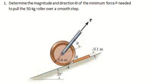 1. Determine the magnitude and directione of the minimum force P needed
to pull the 50-kg roller over a smooth step.
0.1 m
0.6 m
20
