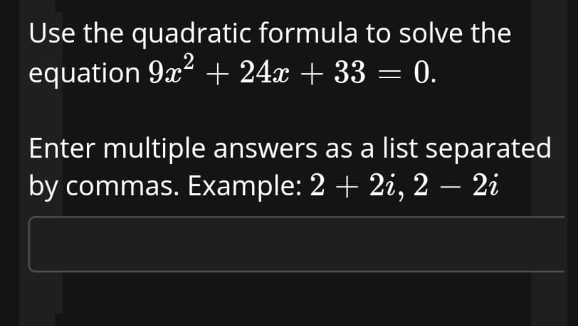 Use the quadratic formula to solve the
equation 9x² + 24x + 33 = 0.
Enter multiple answers as a list separated
by commas. Example: 2 + 2i, 2 – 2i
-
