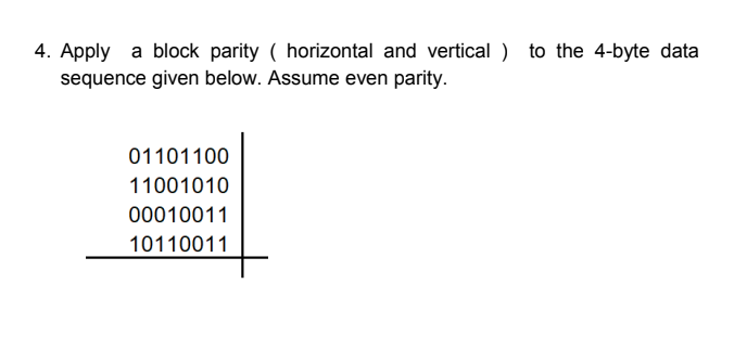 4. Apply a block parity (horizontal and vertical) to the 4-byte data
sequence given below. Assume even parity.
01101100
11001010
00010011
10110011
