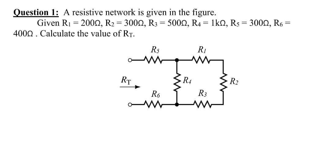 Question 1: A resistive network is given in the figure.
Given R1 = 2000, R2 = 3000, R3 = 5000, R4 = 1kQ, R5 = 3000, R6
4002. Calculate the value of RT.
R5
RỊ
RT
R4
R2
R6
R3
