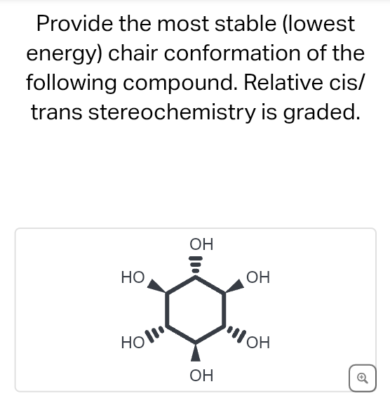 Provide the most stable (lowest
energy) chair conformation of the
following compound. Relative cis/
trans stereochemistry is graded.
HO
OH
OH
Holl
OH
OH
Q