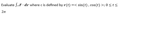 Evaluate F.dr where c is defined by r(t) =< sin(t), cos(t) >; 0≤t≤
2π