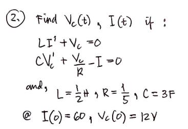 (2.) Find Vc(t), I (t) if :
LI' + V₁ =0
CV₁ + V₂
+ Ye - I
-I=0
R
L=1# ₁R = ₁ C=3P
5
and,
@ I (0) = 60₁ Vc (0) = 12Y