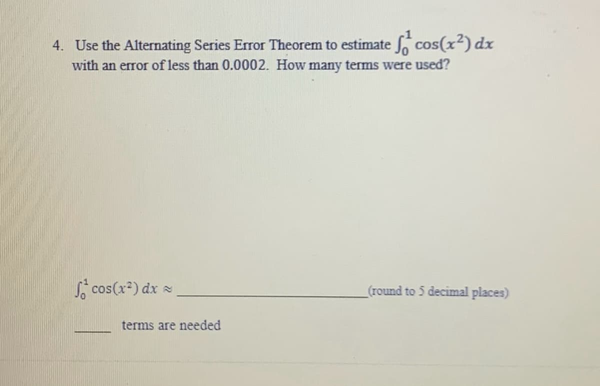 4. Use the Alternating Series Error Theorem to estimate f₁ cos(x²) dx
with an error of less than 0.0002. How many terms were used?
fcos(x²) dx
(round to 5 decimal places)
terms are needed