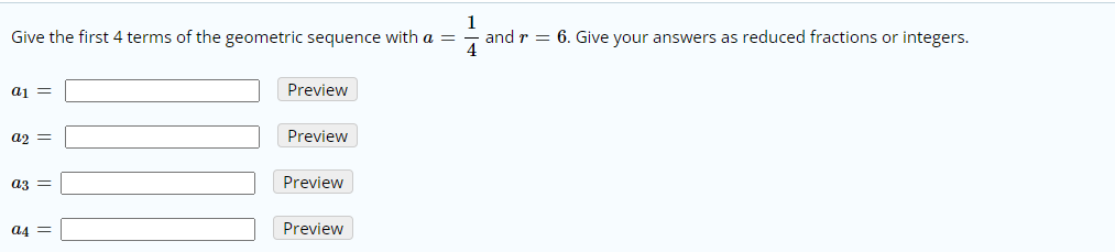 1
Give the first 4 terms of the geometric sequence with a =
and r = 6. Give your answers as reduced fractions or integers.
4
ai =
Preview
a2 =
Preview
az =
Preview
a4 =
Preview
