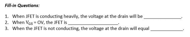 Fill-in Questions:
1. When JFET is conducting heavily, the voltage at the drain will be
2. When VGS OV, the JFET is,
3. When the JFET is not conducting, the voltage at the drain will equal