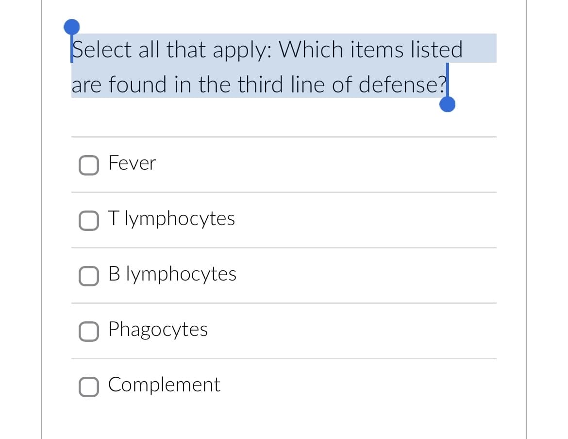 Select all that apply: Which items listed
are found in the third line of defense?
O Fever
OT lymphocytes
OB lymphocytes
O Phagocytes
O Complement