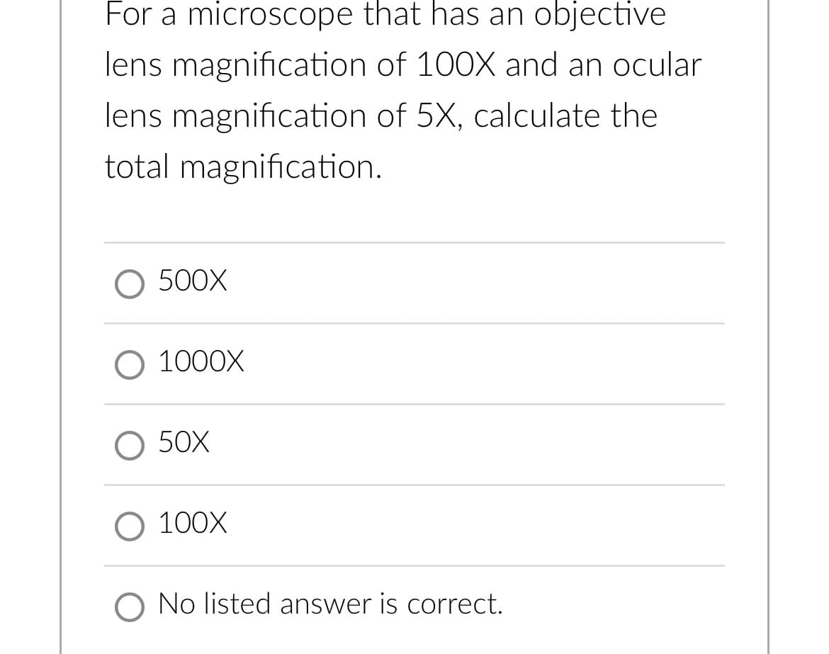 For a microscope that has an objective
lens magnification of 100X and an ocular
lens magnification of 5X, calculate the
total magnification.
500X
O 1000X
O 50X
O 100X
O No listed answer is correct.