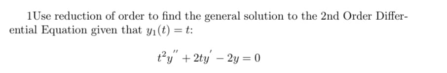 1Use reduction of order to find the general solution to the 2nd Order Differ-
ential Equation given that y₁(t) = t:
t²y" + 2ty - 2y = 0