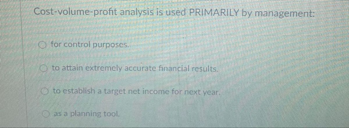 Cost-volume-profit analysis is used PRIMARILY by management:
for control purposes.
O to attain extremely accurate financial results.
Oto establish a target net income for next year.
as a planning tool.