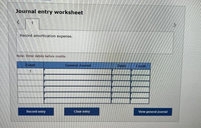 Journal entry worksheet
Record amortization expense.
Note: Enter debits before credits.
Event
1
Record entry
General Journal
Clear entry
Debit
Credit
View general journal