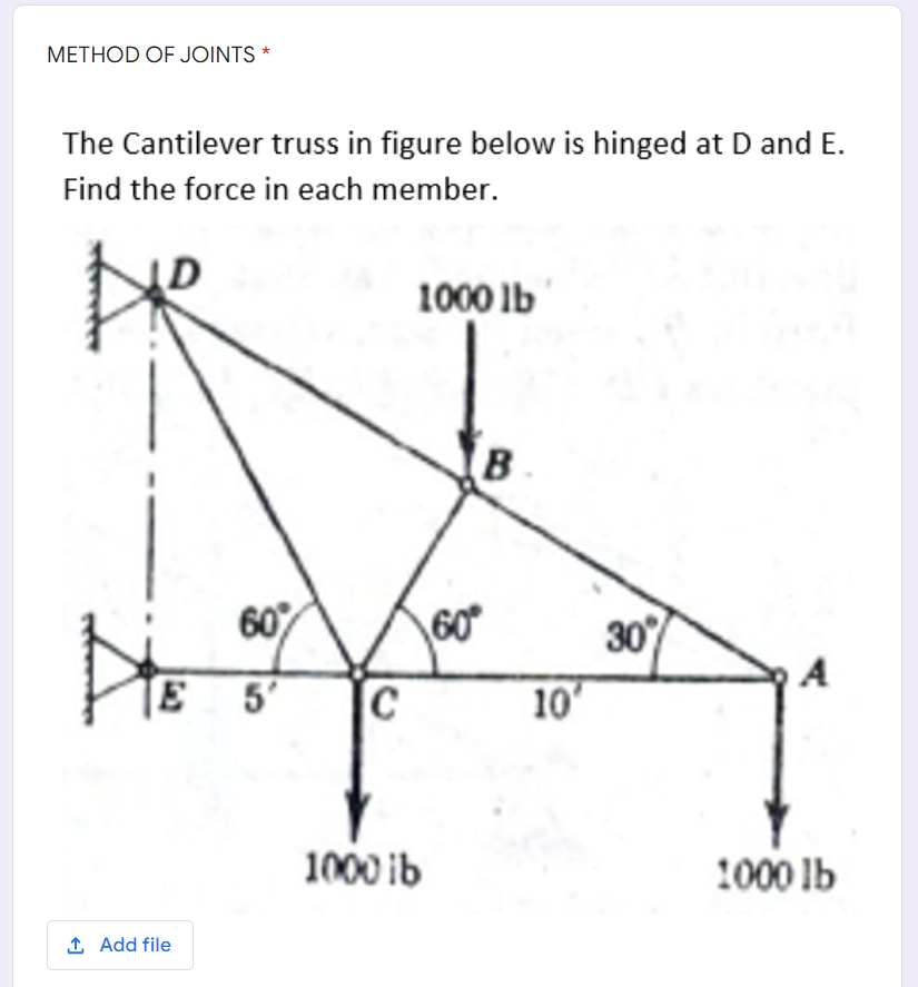 METHOD OF JOINTS *
The Cantilever truss in figure below is hinged at D and E.
Find the force in each member.
1000 lb
B
He
HE
E
1 Add file
60%
5′
C
1000 ib
60
10'
30%
1000 lb