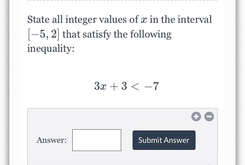 State all integer values of x in the interval
[-5, 2] that satisfy the following
inequality:
3x + 3 < -7
Answer:
Submit Answer
