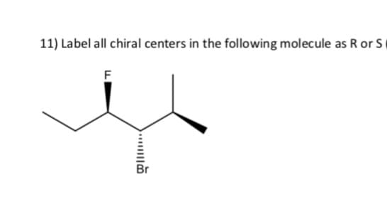 11) Label all chiral centers in the following molecule as R or S
F
Br
.....
