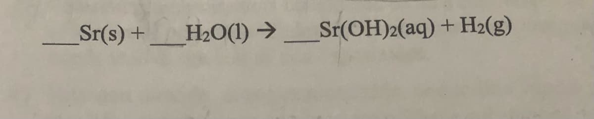 Sr(s) +
H2O(1) >
Sr(OH)2(aq) + H2(g)

