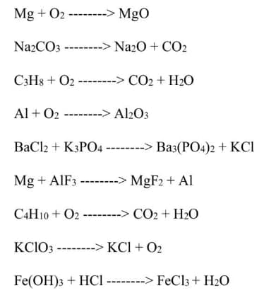 Mg + O2 --> MgO
NazCO3 --------> Na2O + CO2
C3H8 + O2 -------> CO2 + H2O
Al + O2 -------> Al2O3
BaCl2 + K3PO4 ------> Ba3(PO4)2 + KCI
Mg + AIF3 --------> MgF2 + Al
C4H10 + O2 --------> CO2 + H20
KCIO3 ------
KCI + O2
Fe(OH)3 + HCI --------> FeCl3 + H2O
