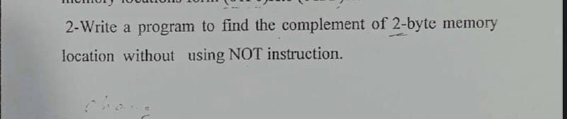 2-Write a program to find the complement of 2-byte memory
location without using NOT instruction.
