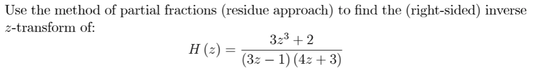 Use the method of partial fractions (residue approach) to find the (right-sided) inverse
z-transform of:
323 + 2
H (z) =
(3z – 1) (4z + 3)

