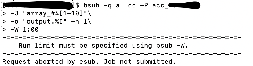 J$ bsub -q alloc -P асс_
[> -J "array_#4[1-10]"\
> -0 "output.%I" -n 1\
[> -W 1:00
Run limit must be specified using bsub -W.
Request aborted by esub. Job not submitted.
II
II
