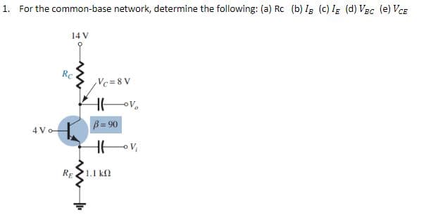 1. For the common-base network, determine the following: (a) Rc (b) Ig (c) IE (d) VBC (e) VCE
14 V
Vc=8V
Hovo
B =90
Hov,
4 Vo
Rc
RE
ww
1.1 ΚΩ