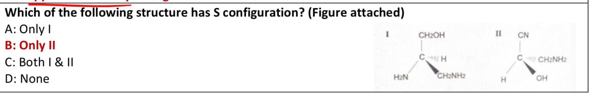 Which of the following structure has S configuration? (Figure attached)
A: Only I
CH₂OH
B: Only II
CH
C: Both I & II
D: None
H₂N
CHÍNH
II CN
C
H
CH2NH2
OH