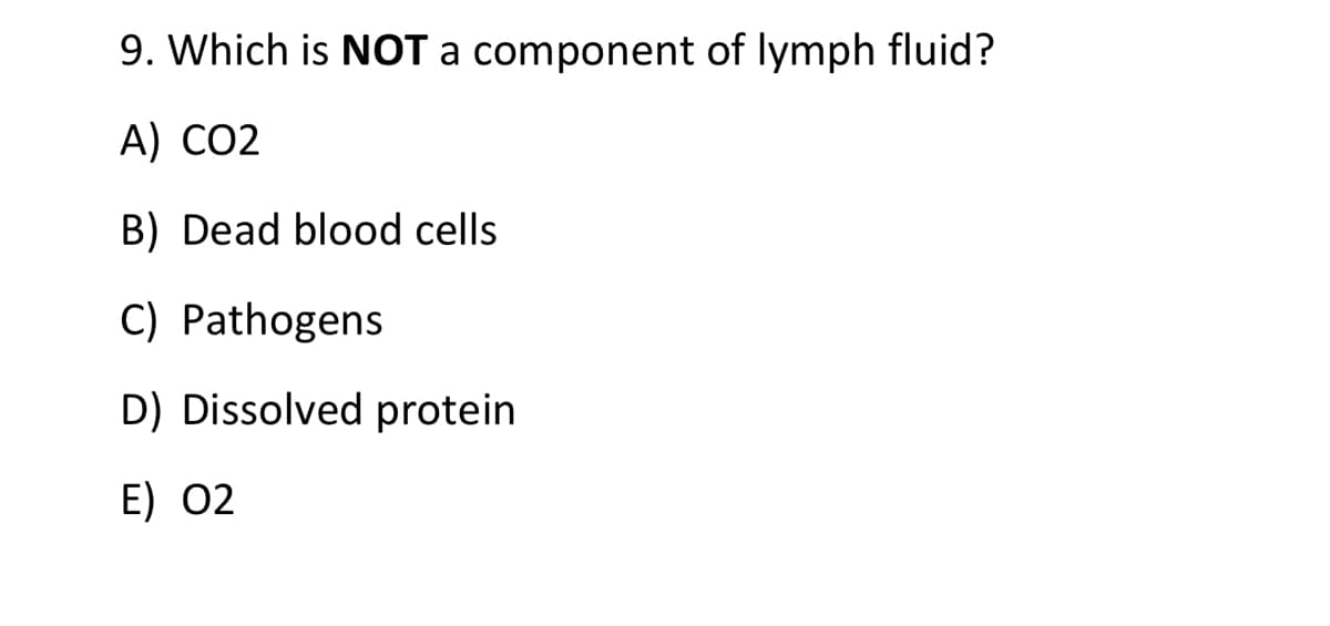 9. Which is NOT a component of lymph fluid?
A) CO2
B) Dead blood cells
C) Pathogens
D) Dissolved protein
E) 02