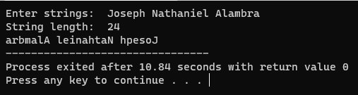 Enter strings: Joseph Nathaniel Alambra
string length: 24
arbmalA leinahtaN hpesoj
Process exited after 10.84 seconds with return value 0
Press any key to continue