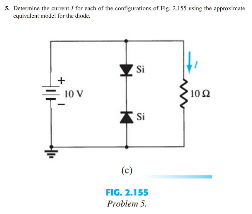 5. Determine the current I for each of the configurations of Fig. 2.155 using the approximate
equivalent model for the diode.
+
10 V
Si
Si
(c)
FIG. 2.155
Problem 5.
' 10 Ω