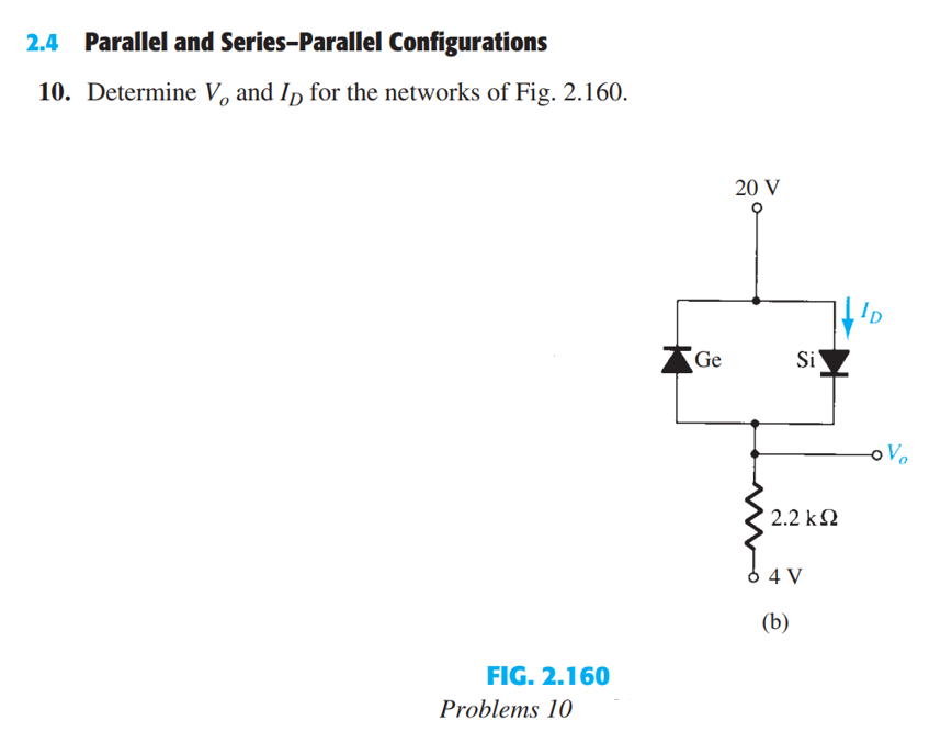 2.4 Parallel and Series-Parallel Configurations
10. Determine V, and ID for the networks of Fig. 2.160.
FIG. 2.160
Problems 10
Ge
20 V
Si
' 2.2 ΚΩ
4 V
(b)
ID
o Vo