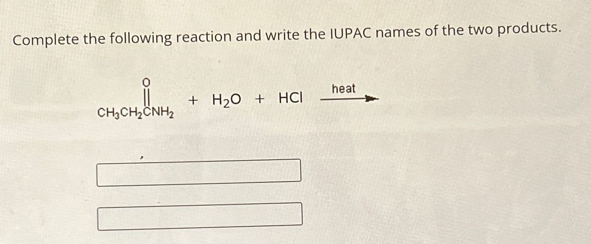 Complete the following reaction and write the IUPAC names of the two products.
heat
+ H2O + HCI
CH3CH2CNH2