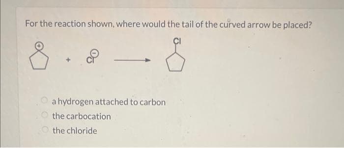 For the reaction shown, where would the tail of the curved arrow be placed?
a hydrogen attached to carbon
the carbocation
the chloride