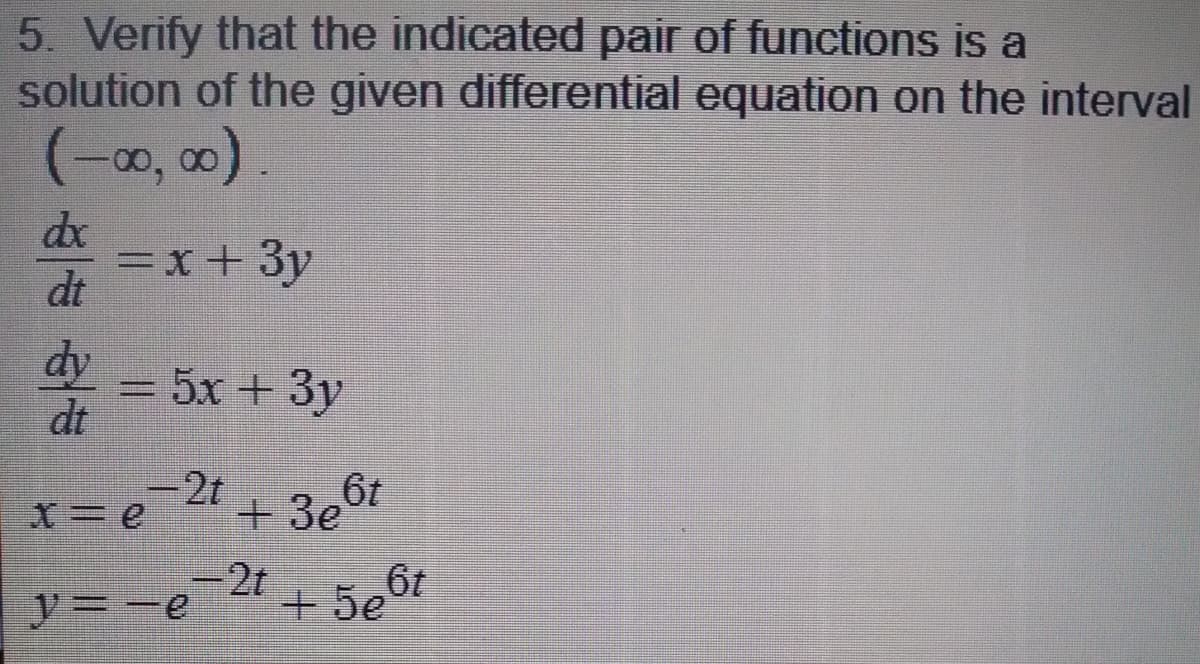 5. Verify that the indicated pair of functions is a
solution of the given differential equation on the interval
00,
de
=x + 3y
dt
dy
= 5x +3y
dt
-2t
2t 3.6t
+ 3e
-2t
+ 5,6t
y=-e
