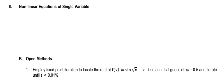 II.
Non-linear Equations of Single Variable
B. Open Methods
1. Employ fixed point iteration to locate the root of f(x) = sin √x-x. Use an initial guess of xo = 0.5 and iterate
until & ≤ 0.01%.