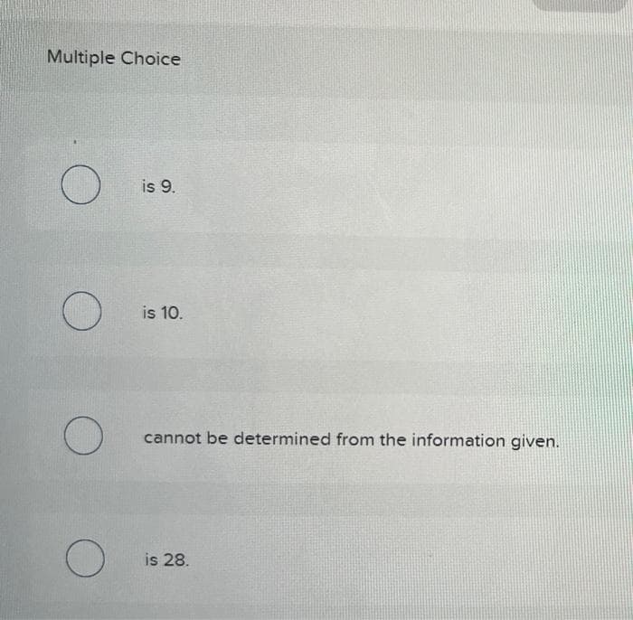 Multiple Choice
O
O
O
O
is 9.
is 10.
cannot be determined from the information given.
is 28.