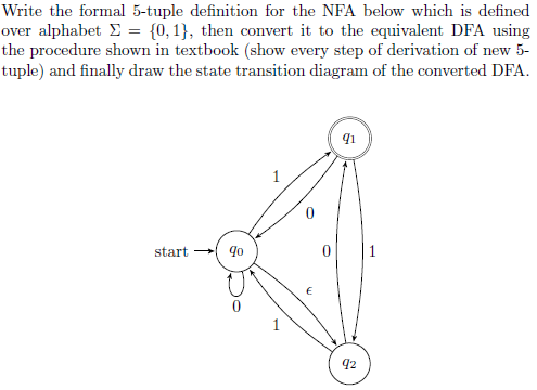 Write the formal 5-tuple definition for the NFA below which is defined
over alphabet Σ = {0,1}, then convert it to the equivalent DFA using
the procedure shown in textbook (show every step of derivation of new 5-
tuple) and finally draw the state transition diagram of the converted DFA.
start 90
0
91
92
1