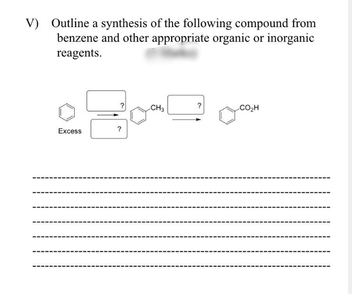V) Outline a synthesis of the following compound from
benzene and other appropriate organic or inorganic
reagents.
?
CH3
?
CO2H
Excess
?
