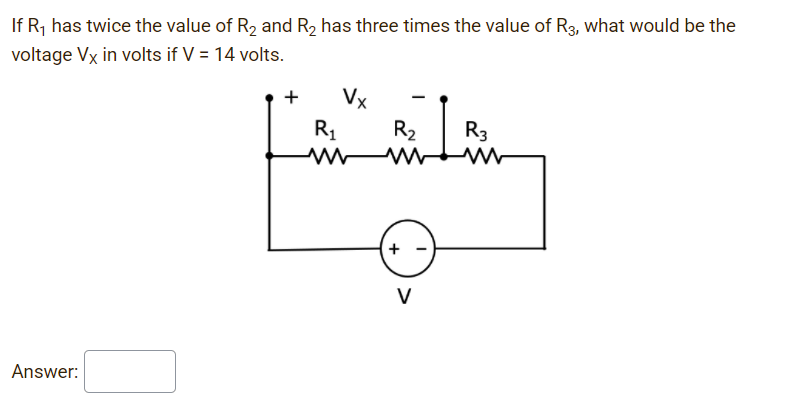 If R, has twice the value of R2 and R, has three times the value of R3, what would be the
voltage Vx in volts if V = 14 volts.
+
Vx
R1
R2
R3
V
Answer:
