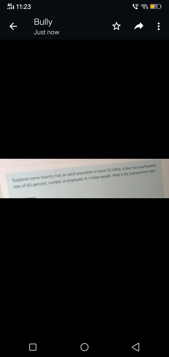 4G1 11:23
BO
Bully
Just now
Suppose some country had an adult population of about 25 million, a labor-force participation
rate of 60 percent, number of employed 14.1 million people. What is the unemployment rate?
